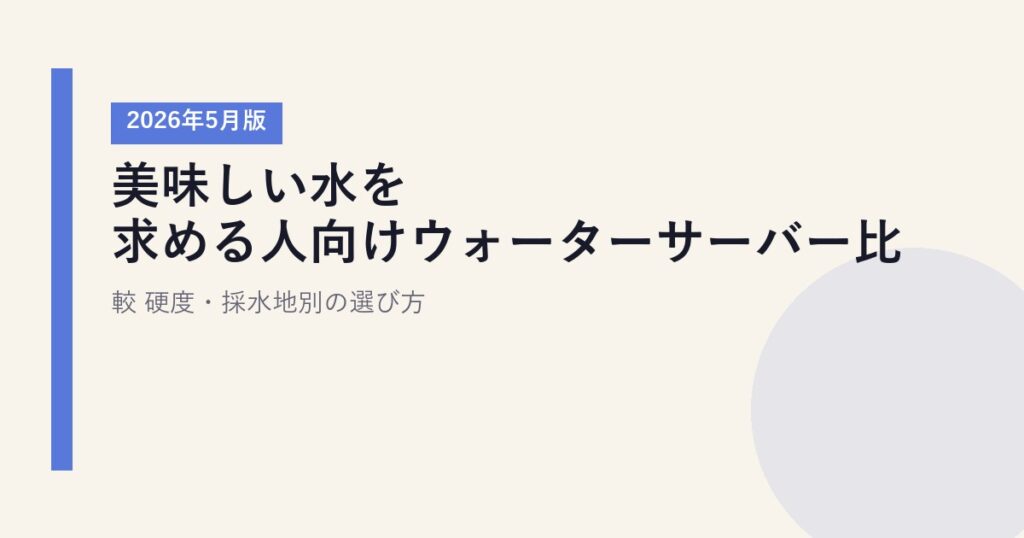 美味しい水を求める人向けウォーターサーバー比較【2026年5月版】｜硬度・採水地別の選び方