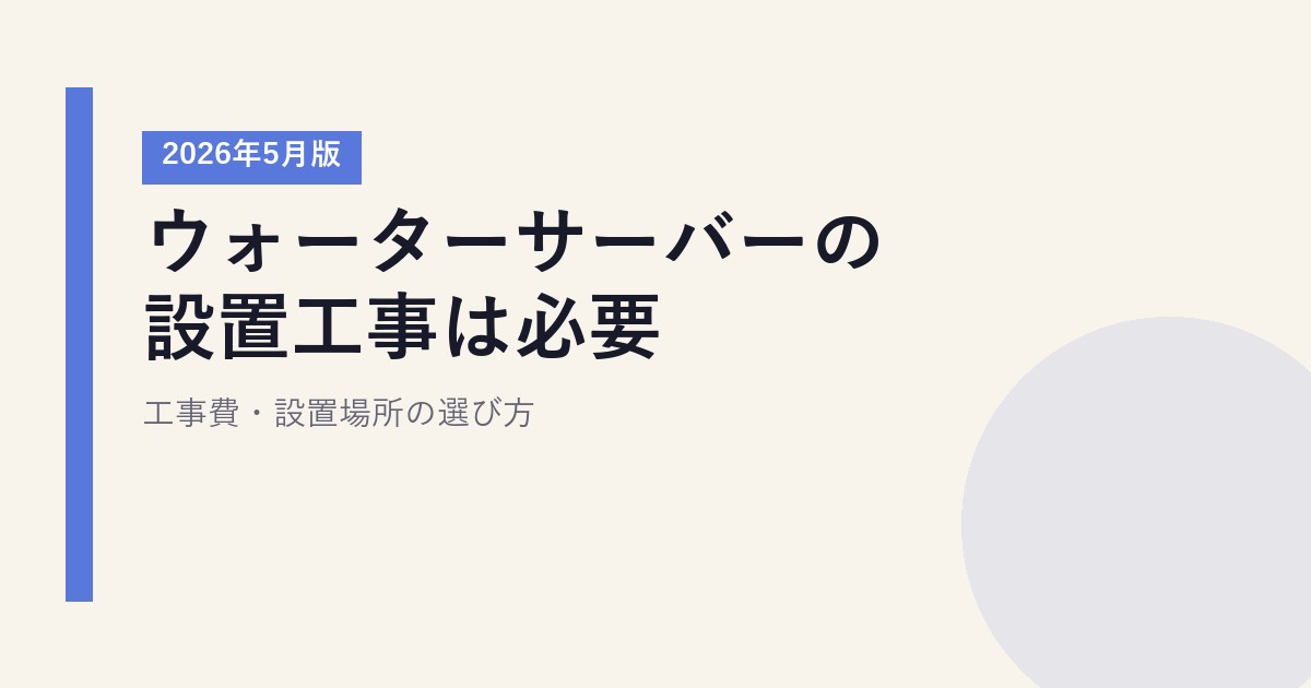ウォーターサーバーの設置工事は必要？工事費・設置場所の選び方【2026年5月版】