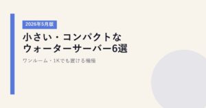 小さい・コンパクトなウォーターサーバー6選【2026年5月版】｜ワンルーム・1Kでも置ける機種